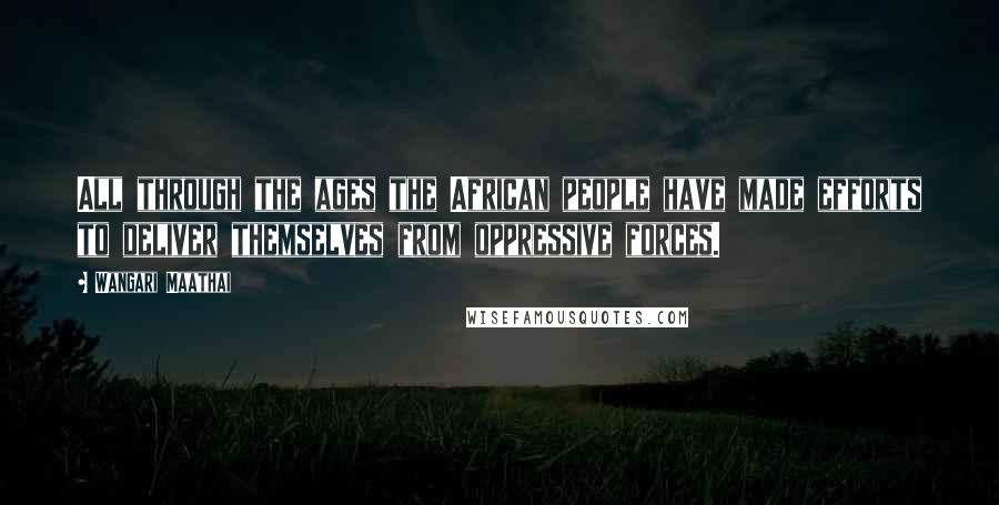 Wangari Maathai Quotes: All through the ages the African people have made efforts to deliver themselves from oppressive forces.