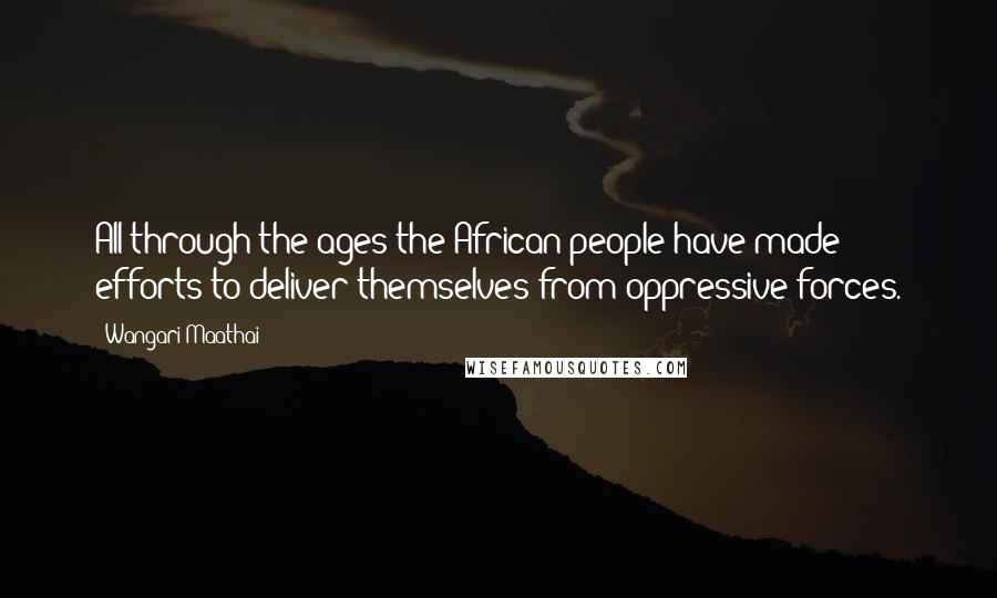 Wangari Maathai Quotes: All through the ages the African people have made efforts to deliver themselves from oppressive forces.