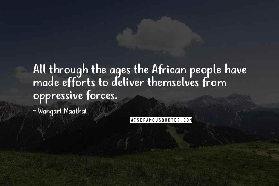 Wangari Maathai Quotes: All through the ages the African people have made efforts to deliver themselves from oppressive forces.