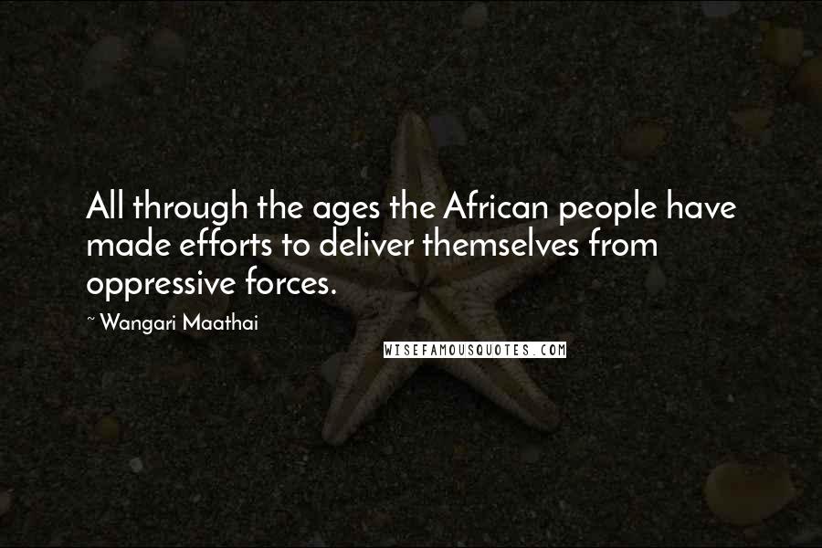 Wangari Maathai Quotes: All through the ages the African people have made efforts to deliver themselves from oppressive forces.