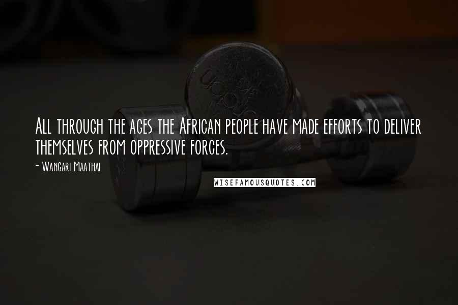 Wangari Maathai Quotes: All through the ages the African people have made efforts to deliver themselves from oppressive forces.