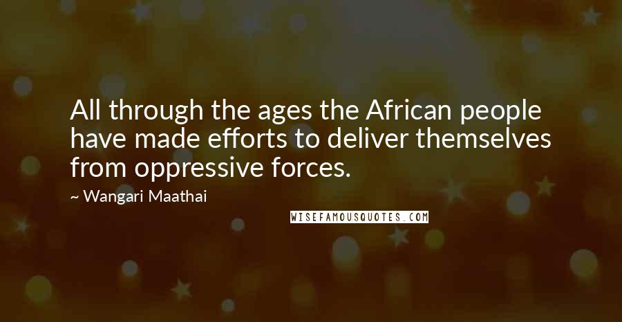 Wangari Maathai Quotes: All through the ages the African people have made efforts to deliver themselves from oppressive forces.