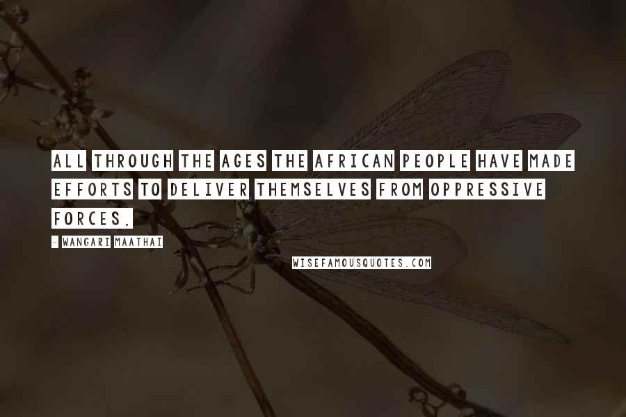 Wangari Maathai Quotes: All through the ages the African people have made efforts to deliver themselves from oppressive forces.