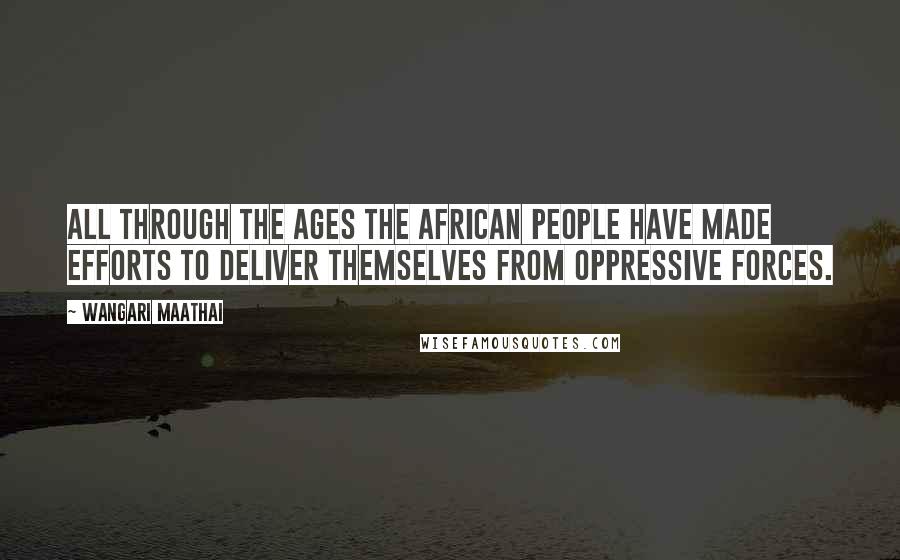 Wangari Maathai Quotes: All through the ages the African people have made efforts to deliver themselves from oppressive forces.