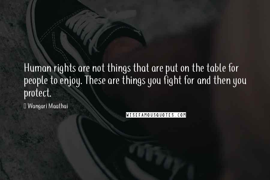 Wangari Maathai Quotes: Human rights are not things that are put on the table for people to enjoy. These are things you fight for and then you protect.