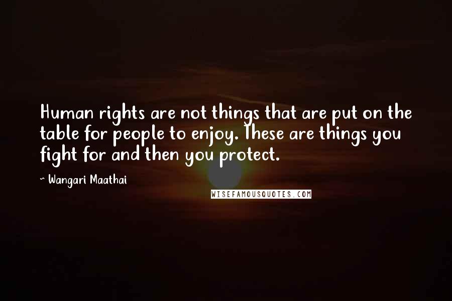 Wangari Maathai Quotes: Human rights are not things that are put on the table for people to enjoy. These are things you fight for and then you protect.