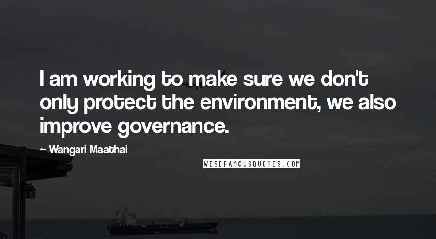 Wangari Maathai Quotes: I am working to make sure we don't only protect the environment, we also improve governance.