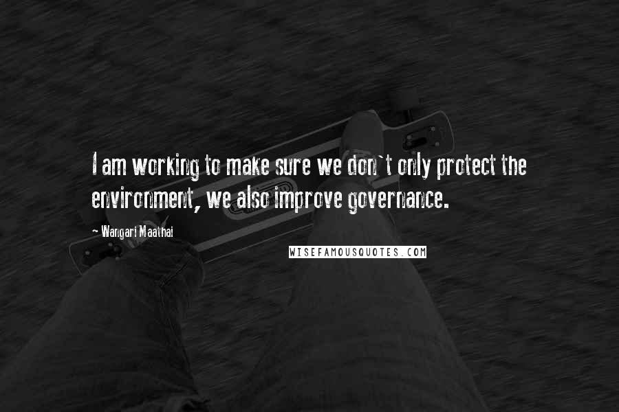 Wangari Maathai Quotes: I am working to make sure we don't only protect the environment, we also improve governance.