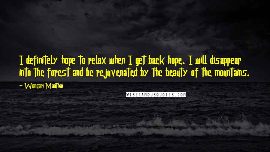 Wangari Maathai Quotes: I definitely hope to relax when I get back hope. I will disappear into the forest and be rejuvenated by the beauty of the mountains.