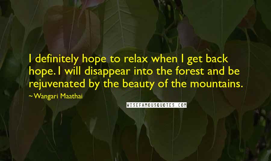 Wangari Maathai Quotes: I definitely hope to relax when I get back hope. I will disappear into the forest and be rejuvenated by the beauty of the mountains.