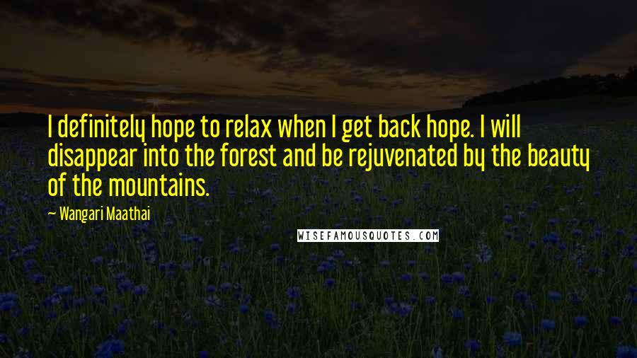 Wangari Maathai Quotes: I definitely hope to relax when I get back hope. I will disappear into the forest and be rejuvenated by the beauty of the mountains.