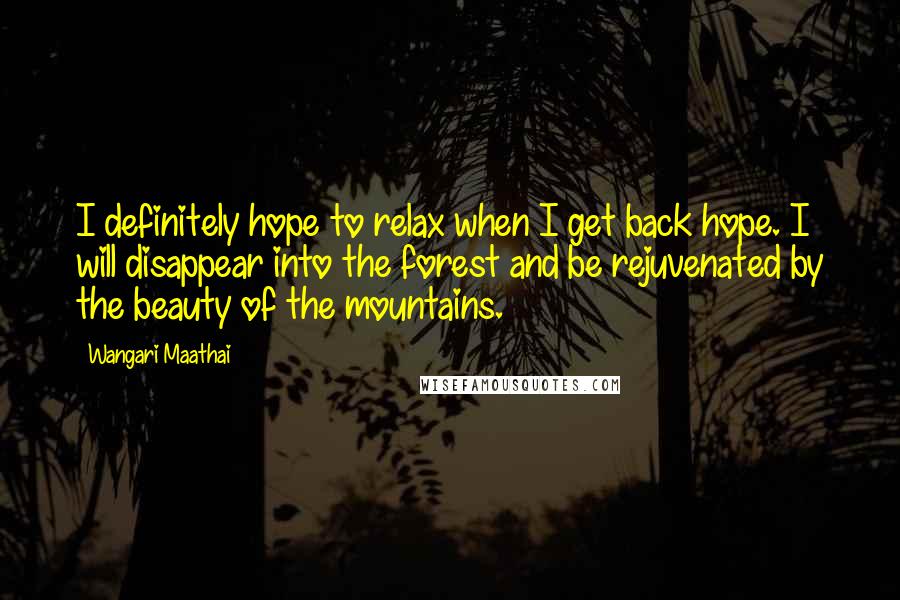 Wangari Maathai Quotes: I definitely hope to relax when I get back hope. I will disappear into the forest and be rejuvenated by the beauty of the mountains.