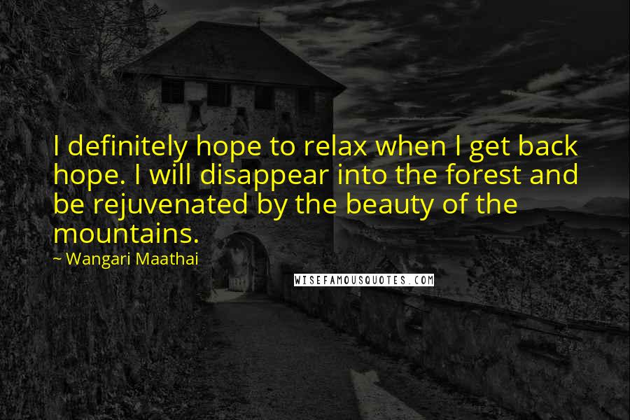 Wangari Maathai Quotes: I definitely hope to relax when I get back hope. I will disappear into the forest and be rejuvenated by the beauty of the mountains.