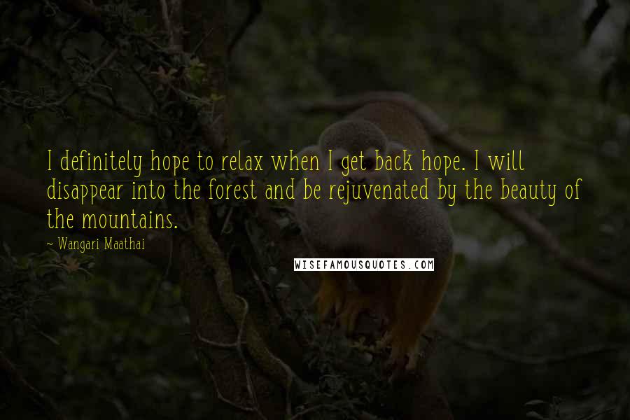 Wangari Maathai Quotes: I definitely hope to relax when I get back hope. I will disappear into the forest and be rejuvenated by the beauty of the mountains.