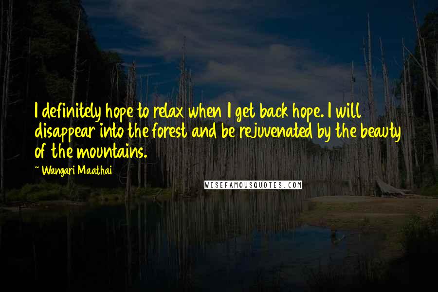Wangari Maathai Quotes: I definitely hope to relax when I get back hope. I will disappear into the forest and be rejuvenated by the beauty of the mountains.