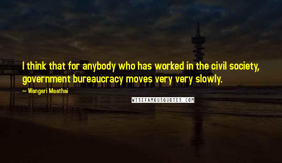 Wangari Maathai Quotes: I think that for anybody who has worked in the civil society, government bureaucracy moves very very slowly.