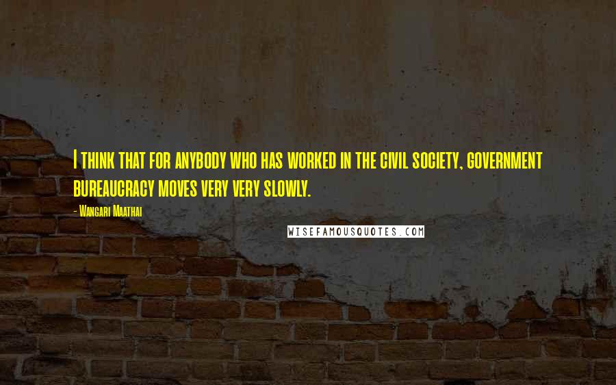 Wangari Maathai Quotes: I think that for anybody who has worked in the civil society, government bureaucracy moves very very slowly.