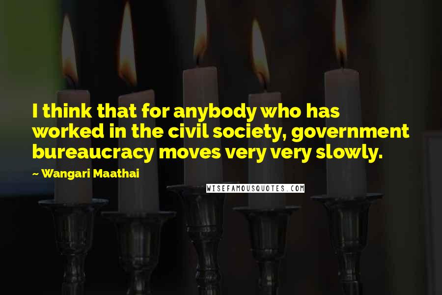 Wangari Maathai Quotes: I think that for anybody who has worked in the civil society, government bureaucracy moves very very slowly.