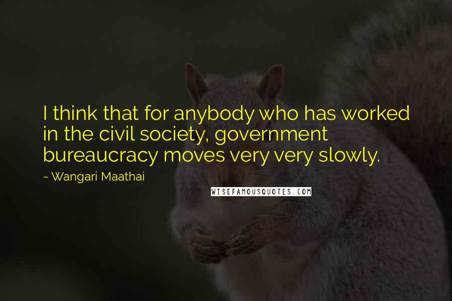 Wangari Maathai Quotes: I think that for anybody who has worked in the civil society, government bureaucracy moves very very slowly.