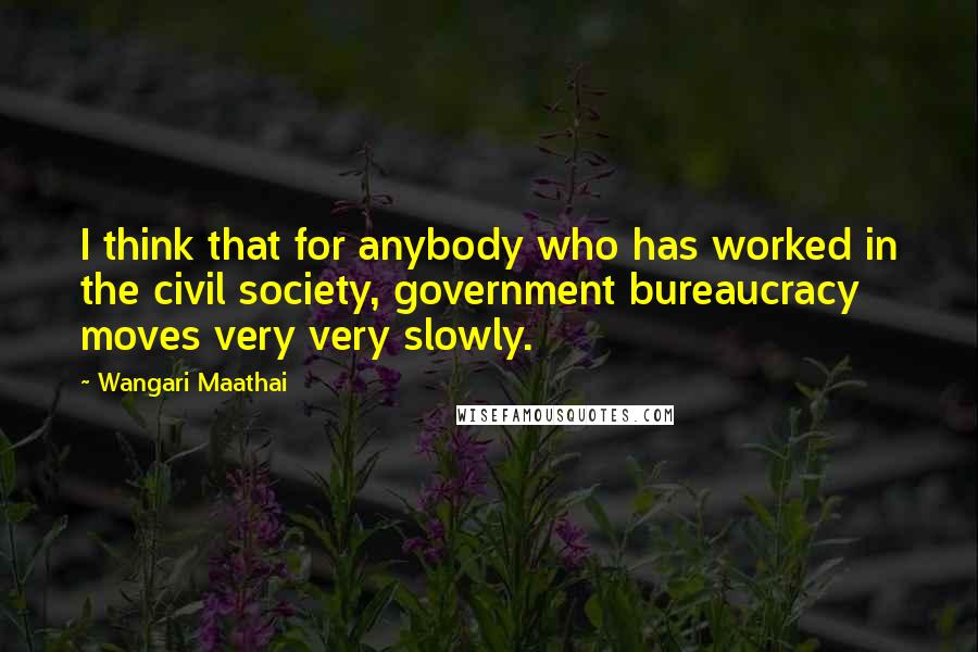 Wangari Maathai Quotes: I think that for anybody who has worked in the civil society, government bureaucracy moves very very slowly.