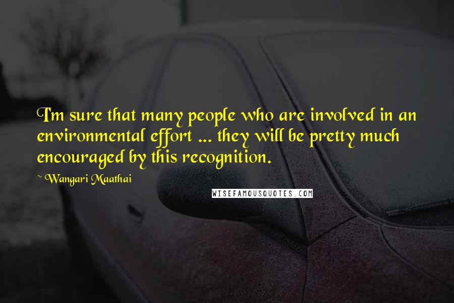 Wangari Maathai Quotes: I'm sure that many people who are involved in an environmental effort ... they will be pretty much encouraged by this recognition.