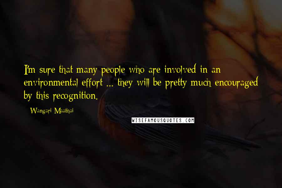 Wangari Maathai Quotes: I'm sure that many people who are involved in an environmental effort ... they will be pretty much encouraged by this recognition.