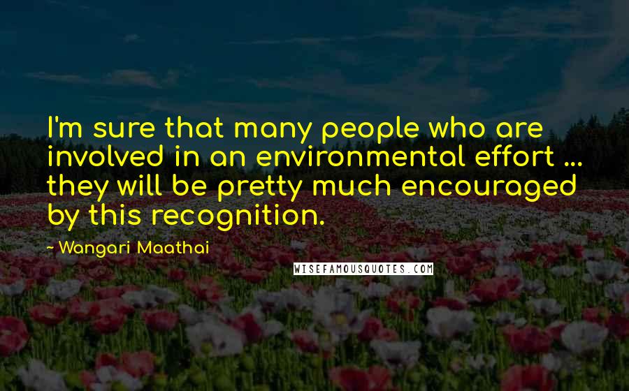 Wangari Maathai Quotes: I'm sure that many people who are involved in an environmental effort ... they will be pretty much encouraged by this recognition.