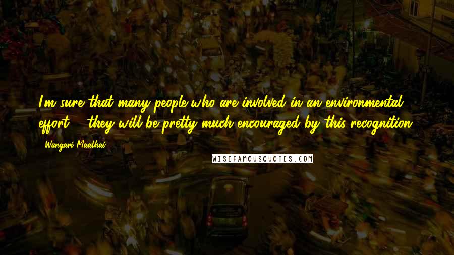 Wangari Maathai Quotes: I'm sure that many people who are involved in an environmental effort ... they will be pretty much encouraged by this recognition.