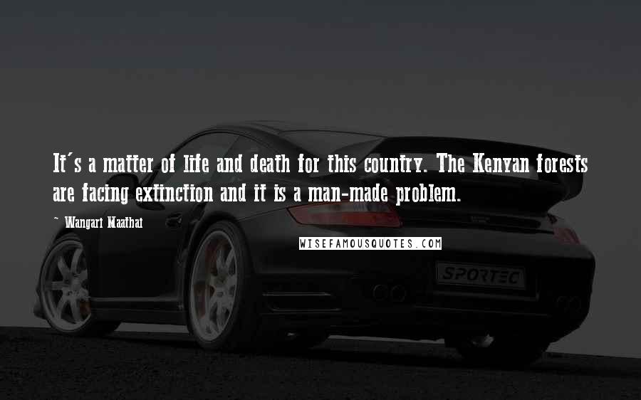 Wangari Maathai Quotes: It's a matter of life and death for this country. The Kenyan forests are facing extinction and it is a man-made problem.