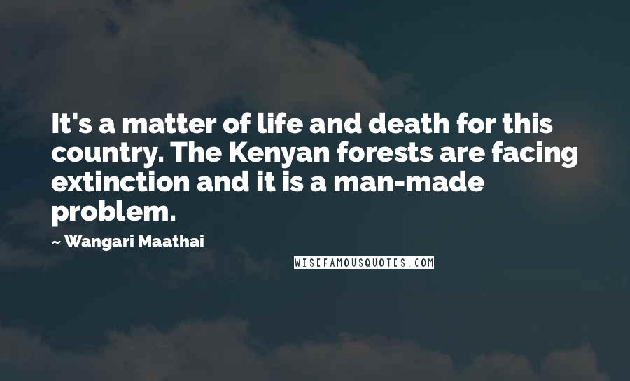 Wangari Maathai Quotes: It's a matter of life and death for this country. The Kenyan forests are facing extinction and it is a man-made problem.