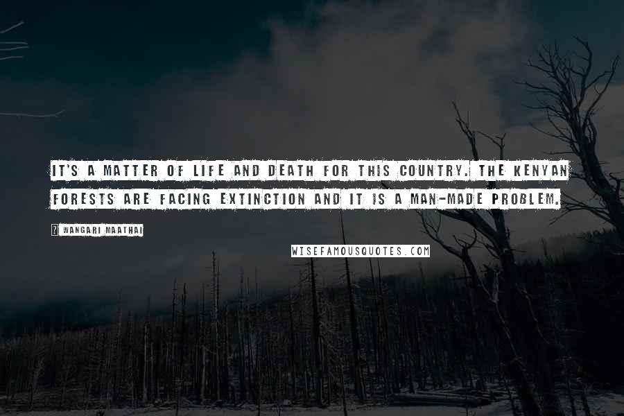 Wangari Maathai Quotes: It's a matter of life and death for this country. The Kenyan forests are facing extinction and it is a man-made problem.