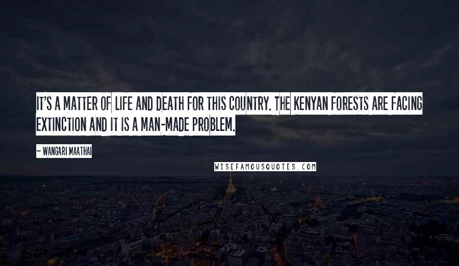 Wangari Maathai Quotes: It's a matter of life and death for this country. The Kenyan forests are facing extinction and it is a man-made problem.