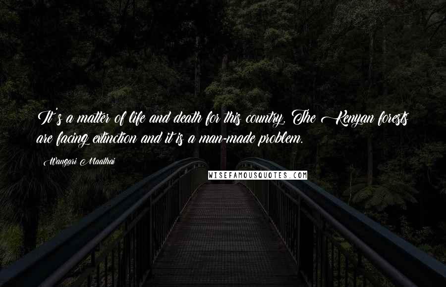 Wangari Maathai Quotes: It's a matter of life and death for this country. The Kenyan forests are facing extinction and it is a man-made problem.