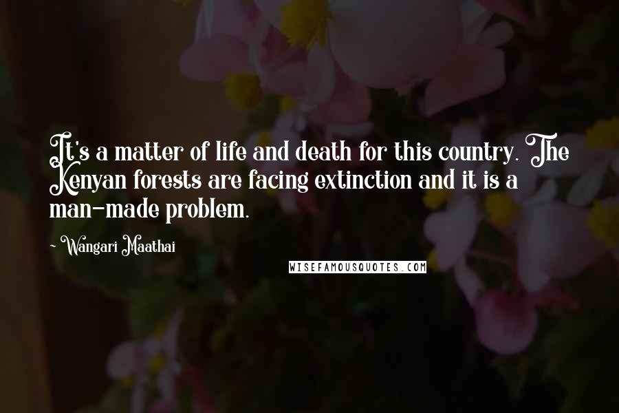 Wangari Maathai Quotes: It's a matter of life and death for this country. The Kenyan forests are facing extinction and it is a man-made problem.