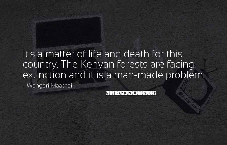 Wangari Maathai Quotes: It's a matter of life and death for this country. The Kenyan forests are facing extinction and it is a man-made problem.