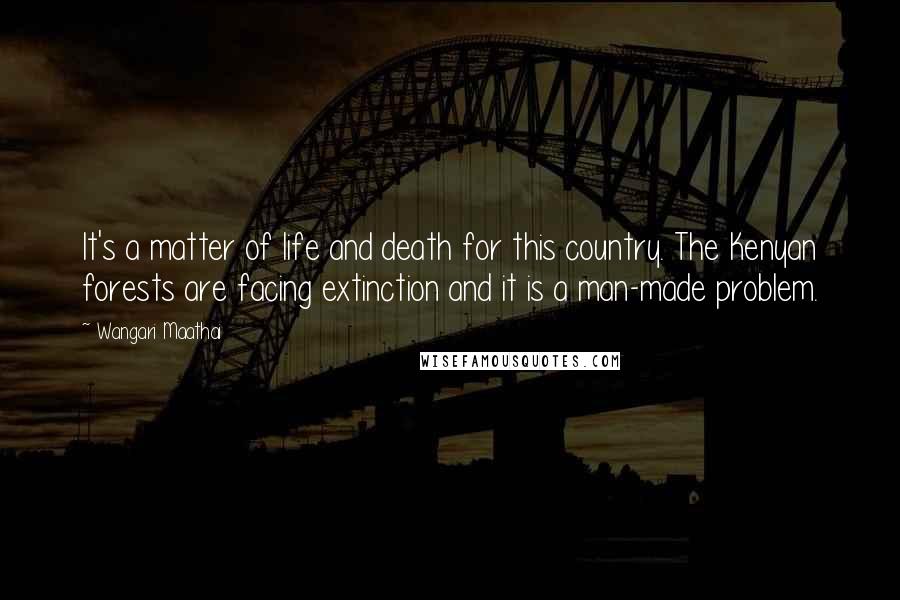 Wangari Maathai Quotes: It's a matter of life and death for this country. The Kenyan forests are facing extinction and it is a man-made problem.