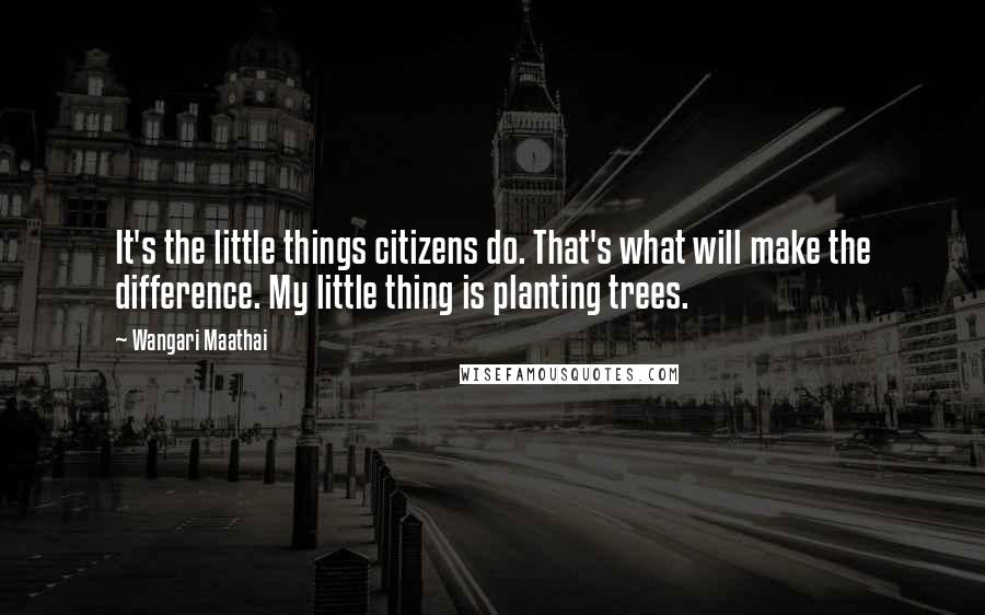 Wangari Maathai Quotes: It's the little things citizens do. That's what will make the difference. My little thing is planting trees.