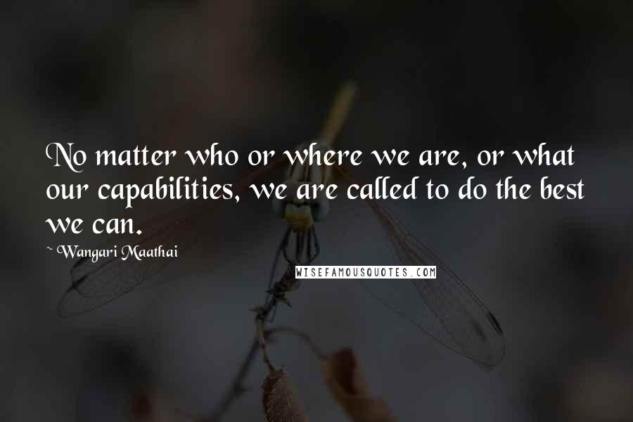 Wangari Maathai Quotes: No matter who or where we are, or what our capabilities, we are called to do the best we can.