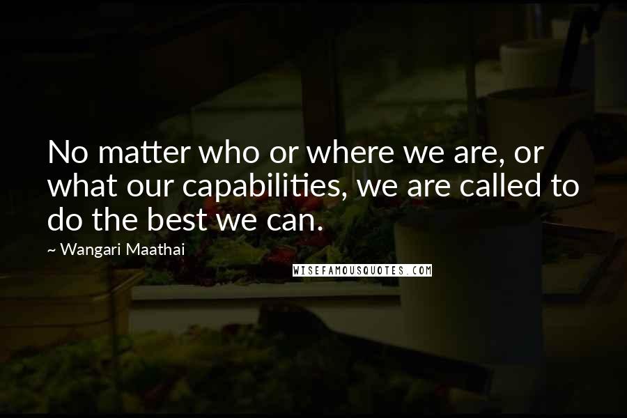 Wangari Maathai Quotes: No matter who or where we are, or what our capabilities, we are called to do the best we can.