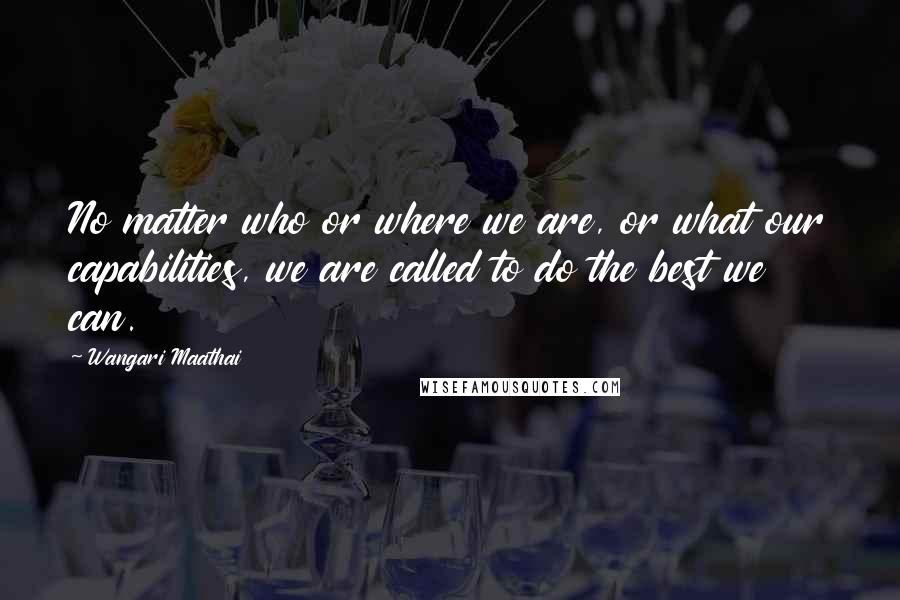 Wangari Maathai Quotes: No matter who or where we are, or what our capabilities, we are called to do the best we can.