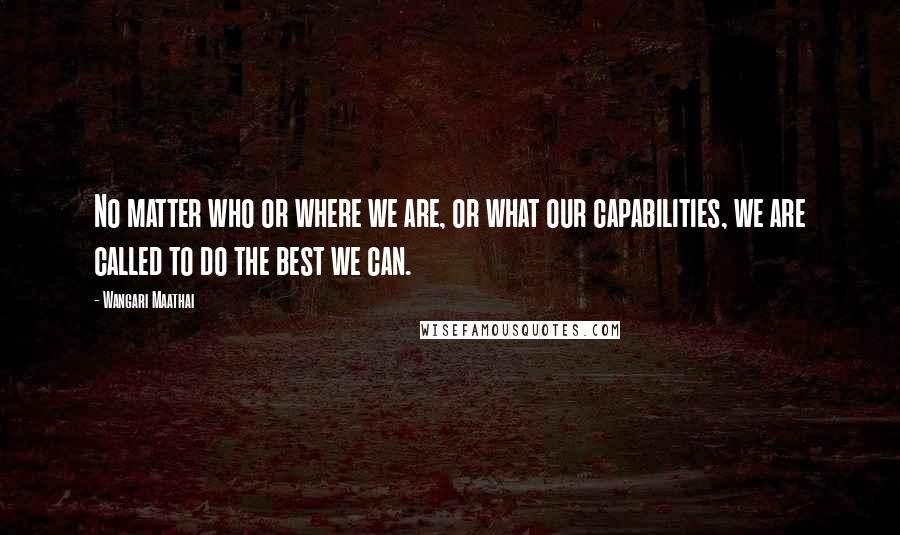 Wangari Maathai Quotes: No matter who or where we are, or what our capabilities, we are called to do the best we can.