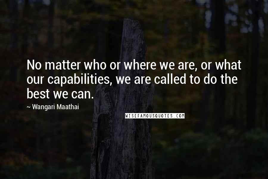 Wangari Maathai Quotes: No matter who or where we are, or what our capabilities, we are called to do the best we can.