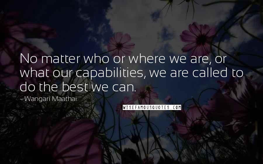 Wangari Maathai Quotes: No matter who or where we are, or what our capabilities, we are called to do the best we can.