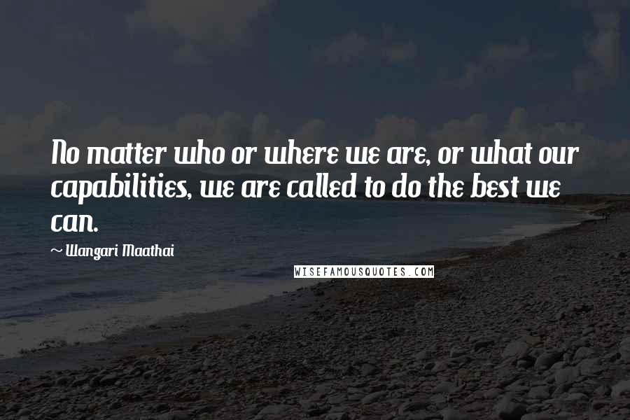 Wangari Maathai Quotes: No matter who or where we are, or what our capabilities, we are called to do the best we can.