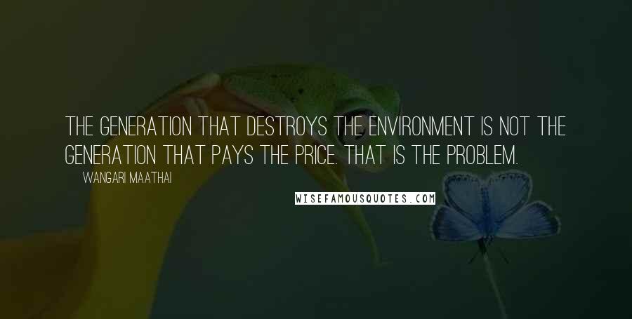 Wangari Maathai Quotes: The generation that destroys the environment is not the generation that pays the price. That is the problem.