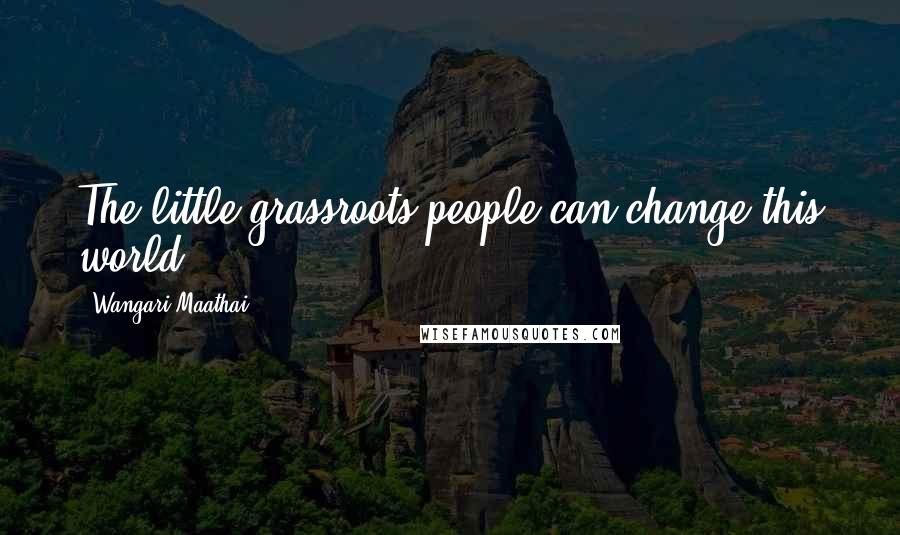 Wangari Maathai Quotes: The little grassroots people can change this world.