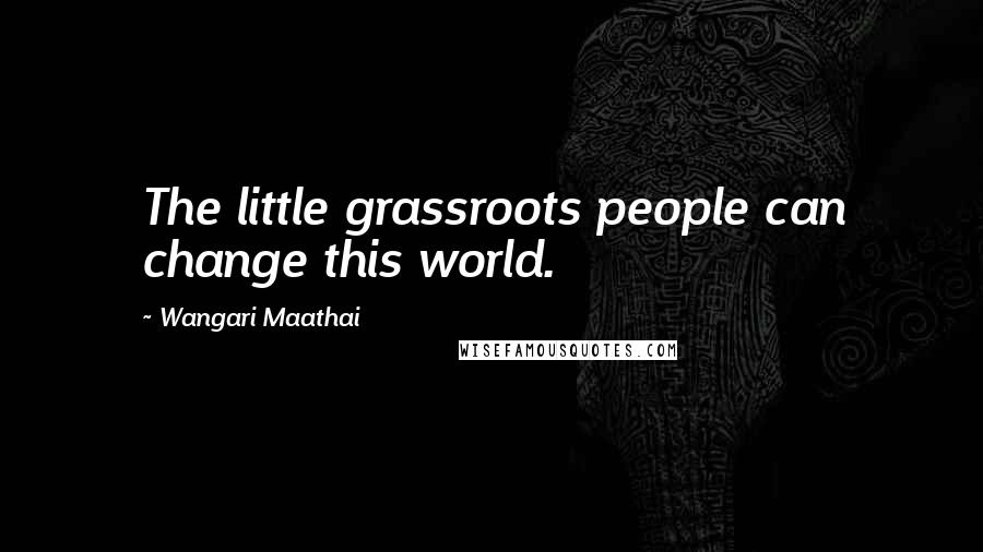 Wangari Maathai Quotes: The little grassroots people can change this world.