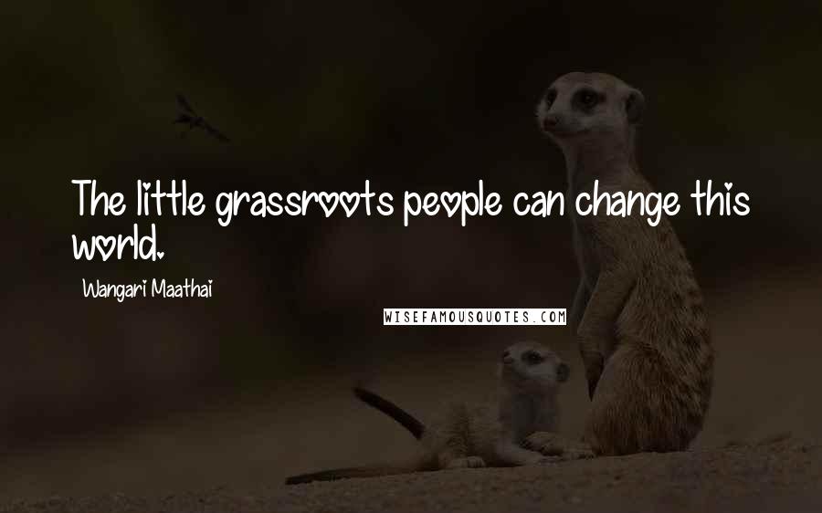 Wangari Maathai Quotes: The little grassroots people can change this world.