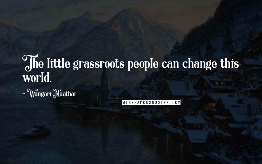 Wangari Maathai Quotes: The little grassroots people can change this world.