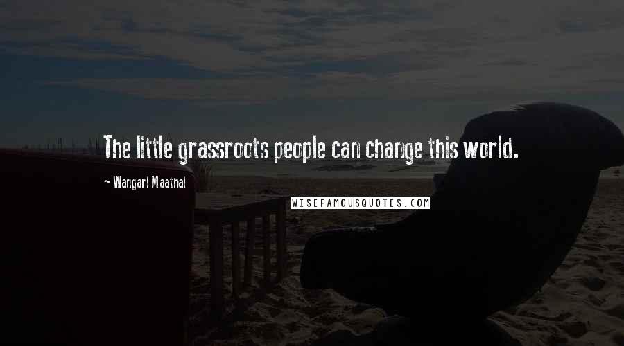 Wangari Maathai Quotes: The little grassroots people can change this world.